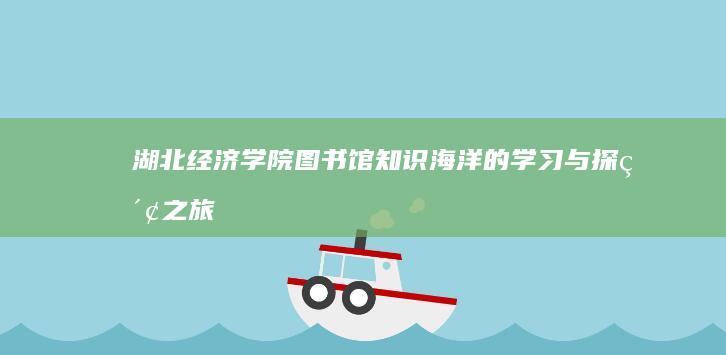 湖北经济学院图书馆：知识海洋的学习与探索之旅